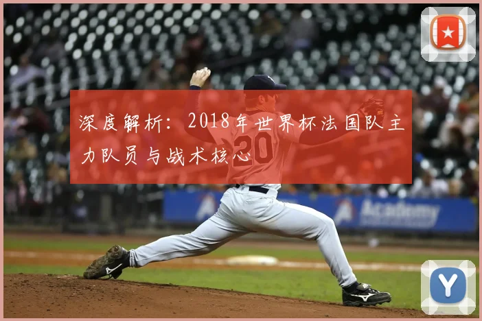 深度解析:2018年世界杯法国队主力队员与战术核心