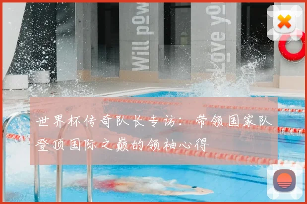 世界杯传奇队长专访:带领国家队登顶国际之巅的领袖心得