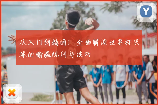 从入门到精通：全面解读世界杯买球的输赢规则与技巧
