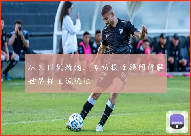 从入门到精通：专访投注顾问详解世界杯主流玩法