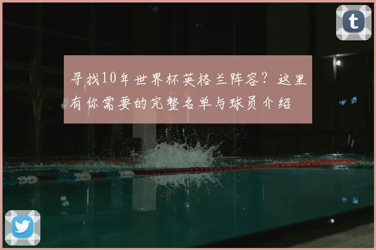 寻找10年世界杯英格兰阵容?这里有你需要的完整名单与球员介绍