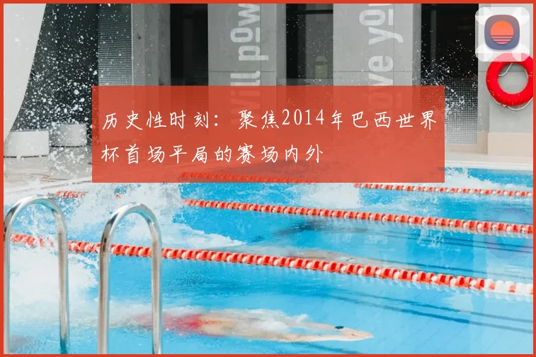 历史性时刻：聚焦2014年巴西世界杯首场平局的赛场内外