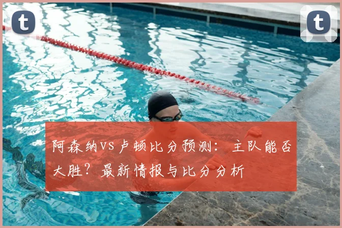 阿森纳vs卢顿比分预测：主队能否大胜？最新情报与比分分析