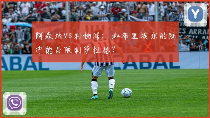 阿森纳vs利物浦：加布里埃尔的防守能否限制萨拉赫？