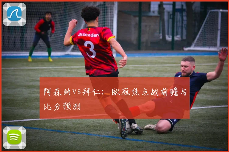 阿森纳vs拜仁：欧冠焦点战前瞻与比分预测