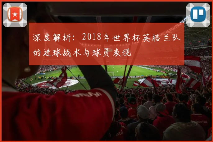 深度解析:2018年世界杯英格兰队的进球战术与球员表现