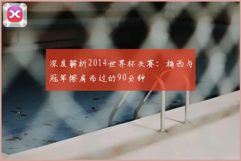 深度解析2014世界杯决赛：梅西与冠军擦肩而过的90分钟