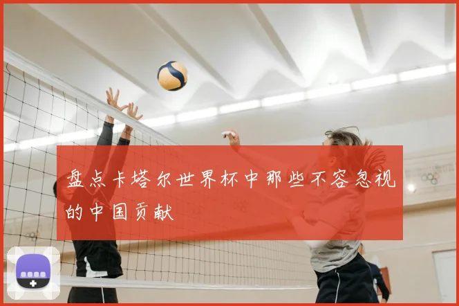 盘点卡塔尔世界杯中那些不容忽视的中国贡献