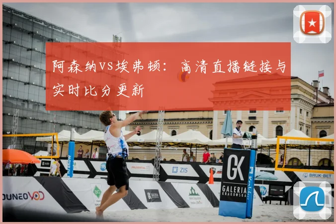阿森纳vs埃弗顿：高清直播链接与实时比分更新
