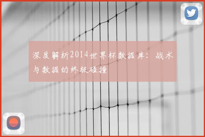 深度解析2014世界杯数据库：战术与数据的终极碰撞
