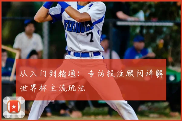从入门到精通：专访投注顾问详解世界杯主流玩法