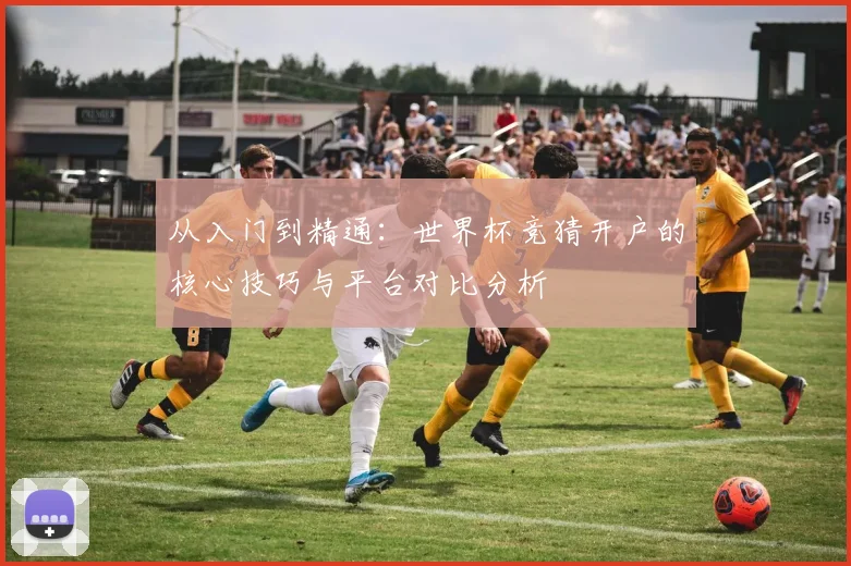 从入门到精通：世界杯竞猜开户的核心技巧与平台对比分析
