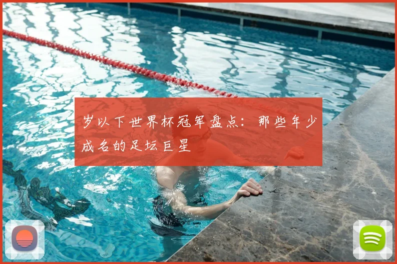 岁以下世界杯冠军盘点：那些年少成名的足坛巨星