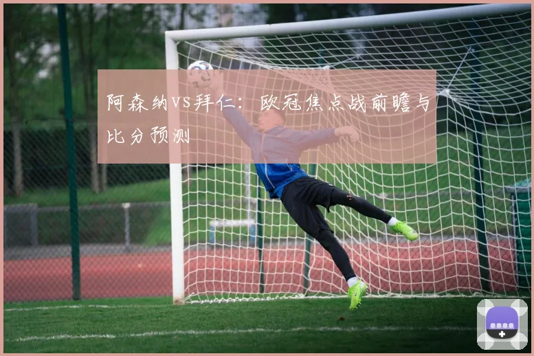 阿森纳vs拜仁：欧冠焦点战前瞻与比分预测