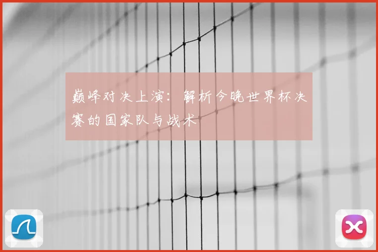 巅峰对决上演：解析今晚世界杯决赛的国家队与战术