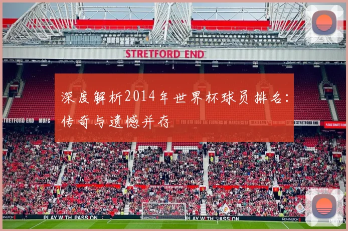 深度解析2014年世界杯球员排名：传奇与遗憾并存