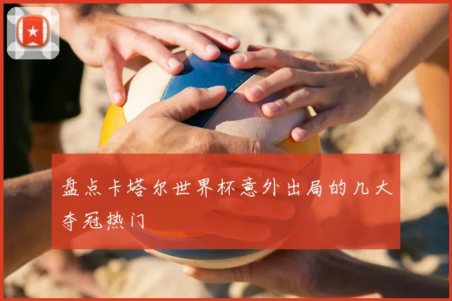 盘点卡塔尔世界杯意外出局的几大夺冠热门
