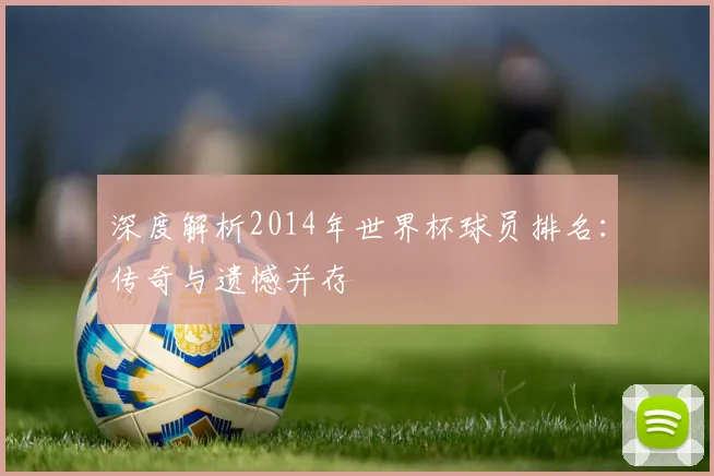 深度解析2014年世界杯球员排名：传奇与遗憾并存