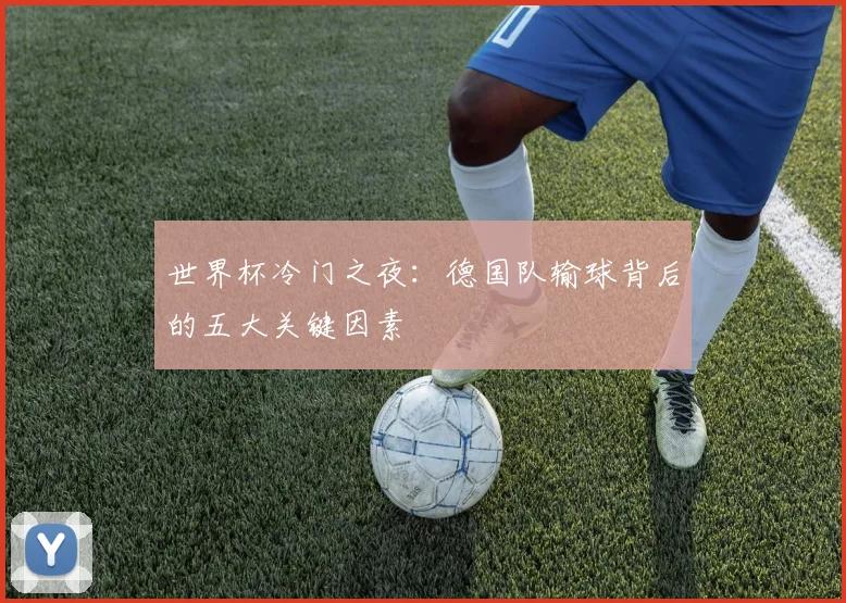 世界杯冷门之夜:德国队输球背后的五大关键因素