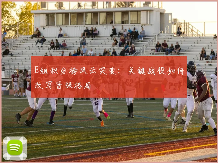 E组积分榜风云突变：关键战役如何改写晋级格局