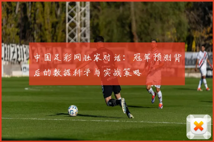 中国足彩网独家对话：冠军预测背后的数据科学与实战策略